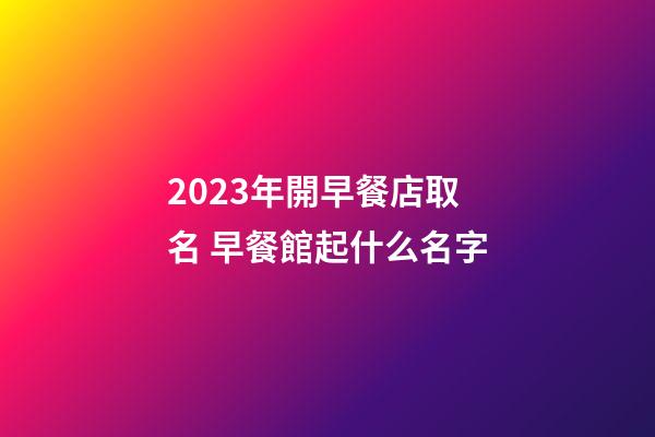 2023年開早餐店取名 早餐館起什么名字-第1張-店鋪起名-玄機派